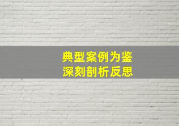 典型案例为鉴 深刻剖析反思